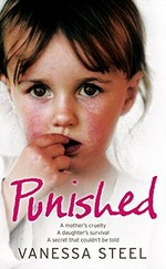 Punished : a mother's cruelty, a daughter's survival, a secret that couldn't be told / Vanessa Steel with Gill Paul.