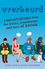 Overheard : conversations from the buses, boardrooms and bars of Britain / Mark Love & Jacqui Saunders.