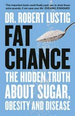 Fat chance : the hidden truth about sugar, obesity and disease / Robert H. Lustig, M.D., M.S.L.