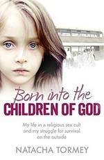 Born into the Children of God : my life in a religious sex cult and my struggle for survival on the outside / Natacha Tormey with Nadene Ghouri.