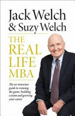 The real-life MBA : the no-nonsense guide to winning the game, building a team and growing your career / Jack Welch & Suzy Welch.