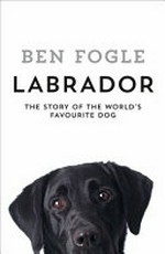 Labrador : the story of the world's favourite dog / Ben Fogle.
