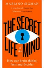 The secret life of the mind : how your brain thinks, feels, and decides / Mariano Sigman.