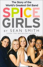 Spice Girls : the story of the world's greatest girl band / by Sean Smith.