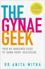The gynae geek : your no-nonsense guide to 'down there' healthcare / Anita Mitra.