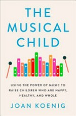 The musical child : using the power of music to raise children who are happy, healthy and whole / Joan Koenig.
