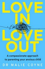 Love in, love out : a compassionate approach to parenting your anxious child / Dr Malie Coyne.