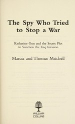 The spy who tried to stop a war : Katharine Gun and the secret plot to sanction the Iraq invasion / Marcia and Thomas Mitchell.