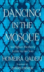 Dancing in the mosque : an Afghan mother's letter to her son / Homeira Qaderi ; translated by Zaman Stanizai.
