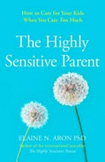 The highly sensitive parent : how to care for your kids when you care too much / Elaine N. Aron PhD.