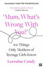 'Mum, what's wrong with you?' : 101 things only mothers of teenage girls know / Lorraine Candy.
