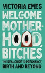 Welcome to motherhood, bitches : the real guide to pregnancy, birth and beyond / Victoria Emes.