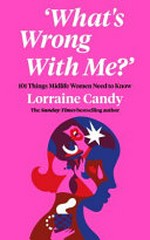 'What's wrong with me?' : 101 things midlife women need to know / Lorraine Candy.