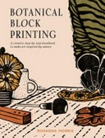 Botanical block printing : a creative step-by-step handbook to make art inspired by nature / Rosanna Morris.