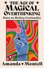 The age of magical overthinking : notes on modern irrationality / Amanda Montell.