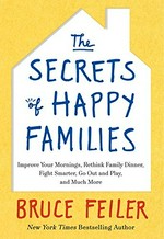 The secrets of happy families : improve your mornings, rethink family dinner, fight smarter, go out and play, and much more / Bruce Feiler.