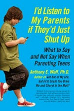 I'd listen to my parents if they'd just shut up : what to say and not say when parenting teens / Anthony Wolf.