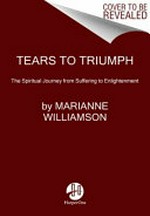 Tears to triumph : the spiritual journey from suffering to enlightenment / Marianne Williamson.