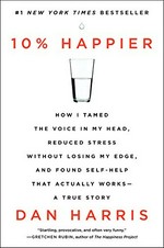 10% happier : how I tamed the voice in my head, reduced stress without losing my edge, and found self-help that actually works--a true story / Dan Harris.