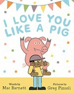 I love you like a pig / written by Mac Barnett ; illustrated by Greg Pizzoli.