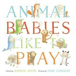 Animal babies like to play / words by Jennifer Adams ; pictures by Mary Lundquist.