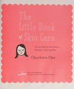 The little book of skin care : Korean beauty secrets for healthy, glowing skin / Charlotte Cho.