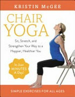 Chair yoga : sit, stretch, and strengthen your way to a happier, healthier you / Kristin McGee ; [foreword by Sue Hitzmann] ; [photography by Chris Fanning].