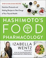 Hashimoto's food pharmacology : nutrition protocols and healing recipes to take charge of your thyroid health / Izabella Wentz.