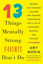 13 things mentally strong parents don't do : raising self-assured children and training their brains for a life of happiness, meaning, and success / Amy Morin.