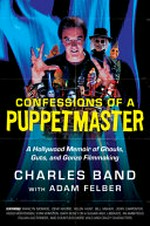 Confessions of a puppetmaster : a Hollywood memoir of ghouls, guts, and gonzo filmmaking / Charles Band with Adam Felber.