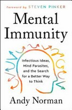 Mental immunity : infectious ideas, mind-parasites, and the search for a better way to think / Andy Norman ; with a foreword by Steven Pinker.
