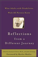 Reflections from a different journey : what adults with disabilities wish all parents knew / edited by Stanley D. Klein and John D. Kemp ; foreword by Marlee Matlin..