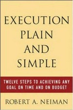 Execution plain and simple : twelve steps to achieving any goal on time and on budget / Robert A. Neiman.