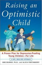 Raising an optimistic child : a proven plan for depression-proofing young children--for life / Bob Murray, and Alicia Fortinberry.