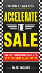 Accelerate the sale : kick-start your personal selling style to close more sales, faster / by Mark Rodgers.