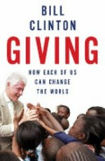 Giving : how each of us can change the world / by Bill Clinton.