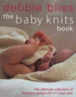 The baby knits book : the ultimate collection of knitwear designs for 0-3 year olds / Debbie Bliss.