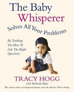 The baby whisperer solves all your problems (by teaching you how to ask the right questions) : sleeping, feeding and behaviour - beyond the basics from infancy through toddlerhood / Tracy Hogg with Melinda Blau.