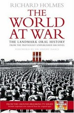 The world at war : the landmark oral history from the previously unpublished archives / Richard Holmes ; [foreword by Sir Jeremy Isaacs].