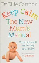 Keep calm : the new mum's manual : trust yourself and your baby / Dr. Ellie Cannon.