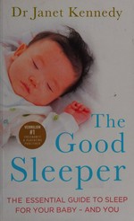 The good sleeper : the essential guide to sleep for your baby - and you / Dr Janet Kennedy.