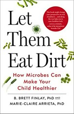 Let them eat dirt : how microbes can make your child healthier / B. Brett Finlay PhD, Marie-Claire Arrieta PhD.