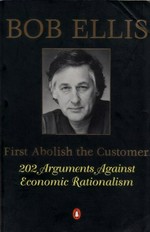 First abolish the customer : 202 arguments against economic rationalism / Bob Ellis.