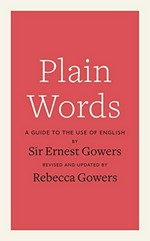 Plain words : a guide to the use of English / Ernest Gowers ; revised and updated by Rebecca Gowers.