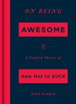 On being awesome : a unified theory of how not to suck / Nick Riggle.