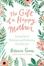 The gift of a happy mother : letting go of perfection and embracing everyday joy / Rebecca Eanes.