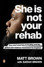 She is not your rehab : one man's journey to healing and the global anti-violence movement he inspired / Matt Brown with Sarah Brown.