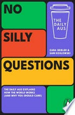 No silly questions : The Daily Aus explains how the world works (and why you should care) / Zara Seidler & Sam Koslowski.