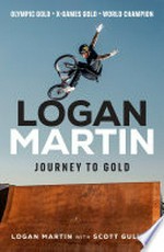 Logan Martin : journey to gold : Olympic gold, X-Games gold, world champion / Logan Martin with Scott Gullan.
