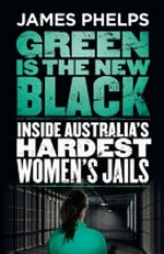 Green is the new black : inside Australia's hardest women's jails / James Phelps.